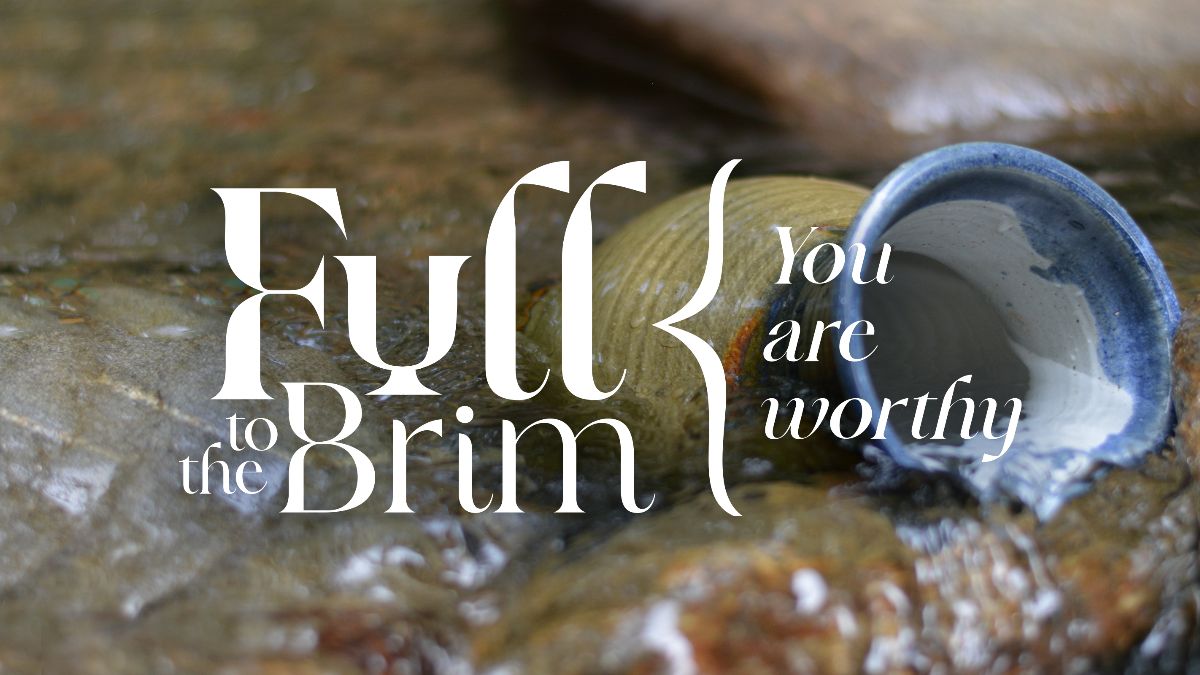 Full to the Brim: You are worthy!