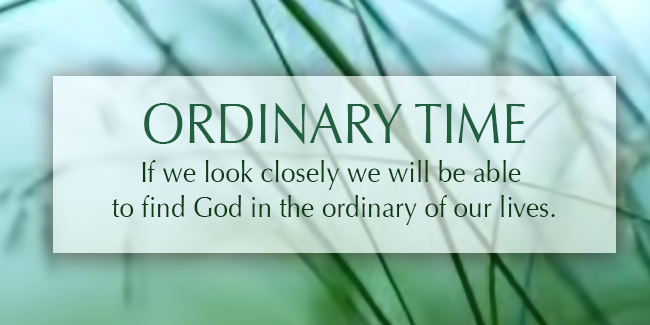 Ordinary Time: If we look closely we will be able to find God in the ordinary of our lives.